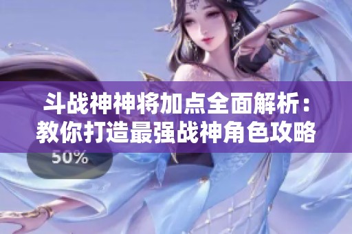 斗战神神将加点全面解析：教你打造最强战神角色攻略