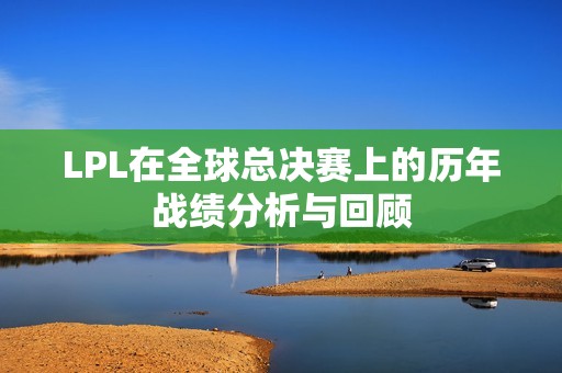 LPL在全球总决赛上的历年战绩分析与回顾