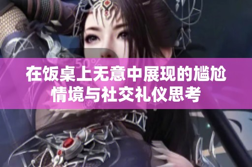 在饭桌上无意中展现的尴尬情境与社交礼仪思考