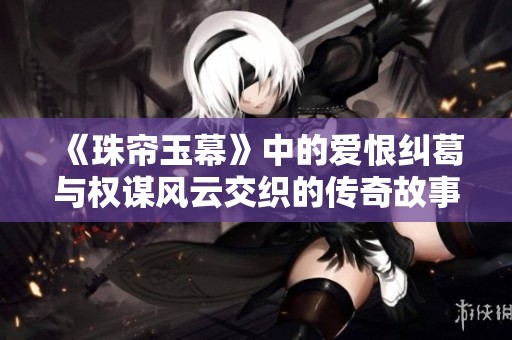《珠帘玉幕》中的爱恨纠葛与权谋风云交织的传奇故事