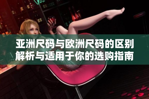亚洲尺码与欧洲尺码的区别解析与适用于你的选购指南