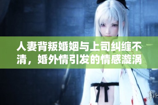 人妻背叛婚姻与上司纠缠不清，婚外情引发的情感漩涡