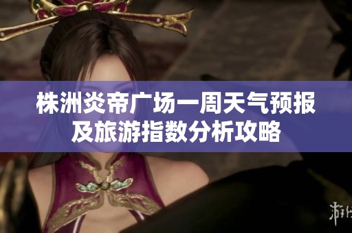 株洲炎帝广场一周天气预报及旅游指数分析攻略