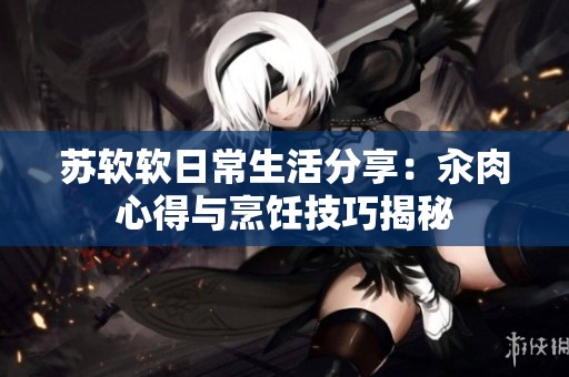 苏软软日常生活分享：汆肉心得与烹饪技巧揭秘