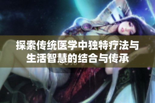 探索传统医学中独特疗法与生活智慧的结合与传承