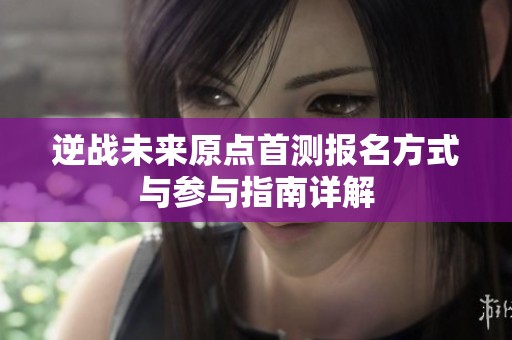 逆战未来原点首测报名方式与参与指南详解