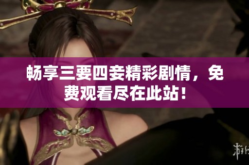 畅享三要四妾精彩剧情，免费观看尽在此站！