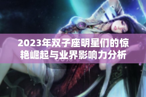 2023年双子座明星们的惊艳崛起与业界影响力分析