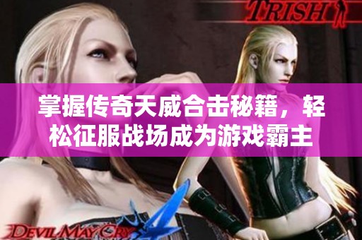 掌握传奇天威合击秘籍，轻松征服战场成为游戏霸主