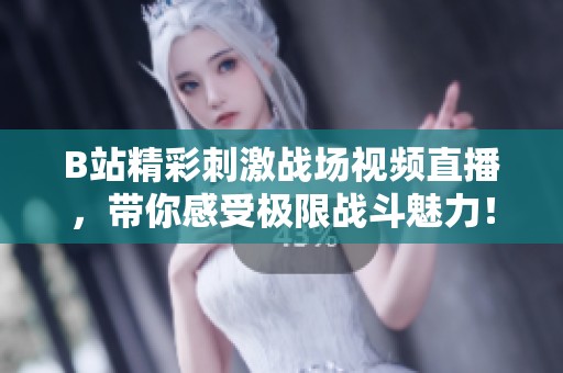 B站精彩刺激战场视频直播，带你感受极限战斗魅力！