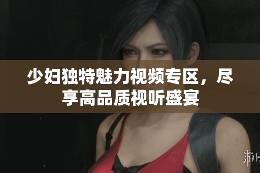 少妇独特魅力视频专区，尽享高品质视听盛宴