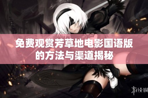免费观赏芳草地电影国语版的方法与渠道揭秘