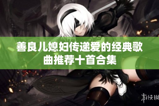善良儿媳妇传递爱的经典歌曲推荐十首合集