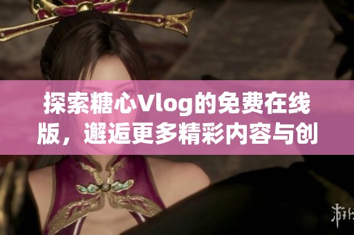 探索糖心Vlog的免费在线版，邂逅更多精彩内容与创意分享