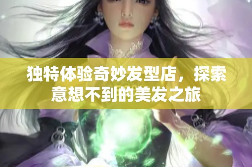 独特体验奇妙发型店，探索意想不到的美发之旅