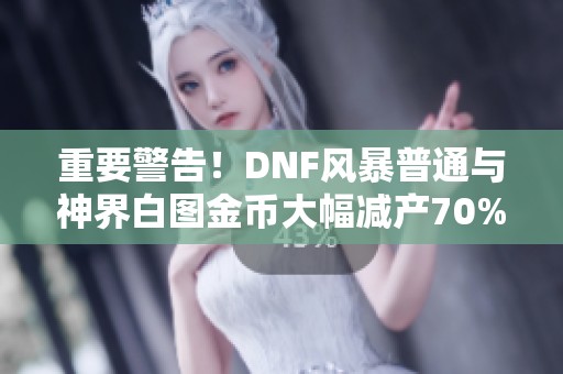 重要警告！DNF风暴普通与神界白图金币大幅减产70%