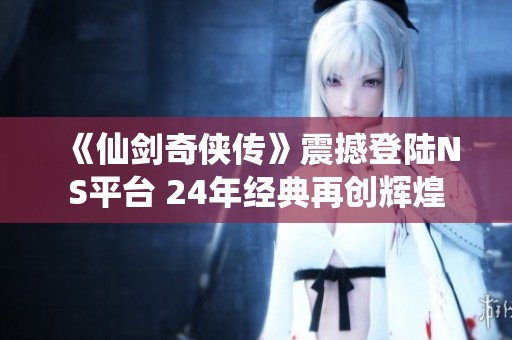 《仙剑奇侠传》震撼登陆NS平台 24年经典再创辉煌