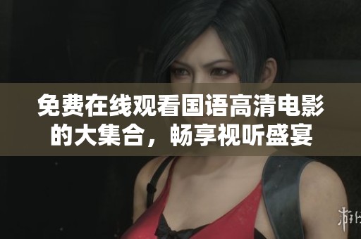免费在线观看国语高清电影的大集合，畅享视听盛宴