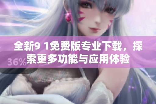 全新9 1免费版专业下载，探索更多功能与应用体验