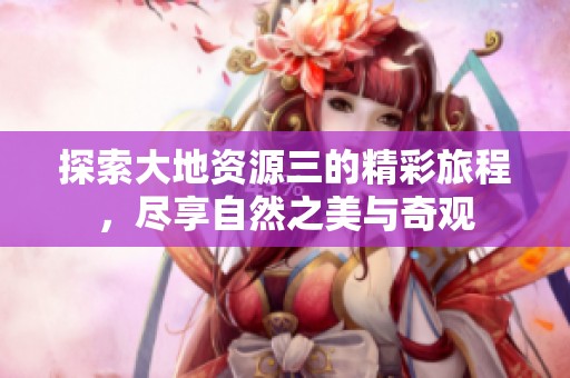 探索大地资源三的精彩旅程，尽享自然之美与奇观