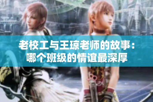老校工与王琼老师的故事：哪个班级的情谊最深厚