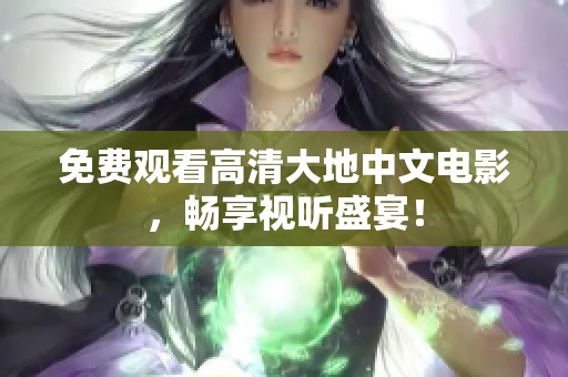 免费观看高清大地中文电影，畅享视听盛宴！