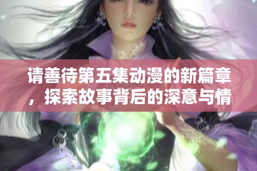 请善待第五集动漫的新篇章，探索故事背后的深意与情感