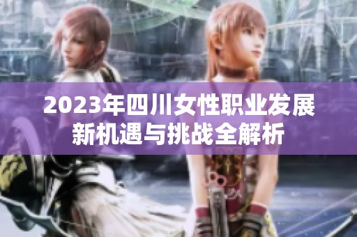 2023年四川女性职业发展新机遇与挑战全解析