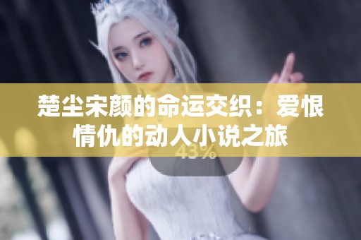 楚尘宋颜的命运交织：爱恨情仇的动人小说之旅