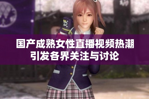 国产成熟女性直播视频热潮引发各界关注与讨论