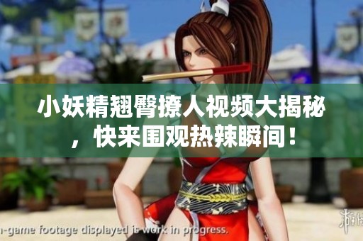 小妖精翘臀撩人视频大揭秘，快来围观热辣瞬间！