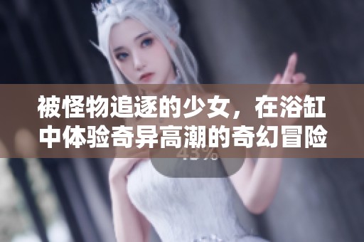 被怪物追逐的少女，在浴缸中体验奇异高潮的奇幻冒险
