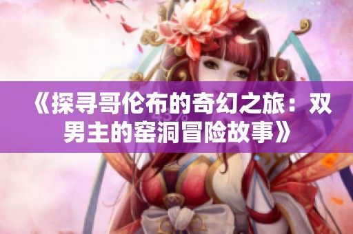 《探寻哥伦布的奇幻之旅：双男主的窑洞冒险故事》
