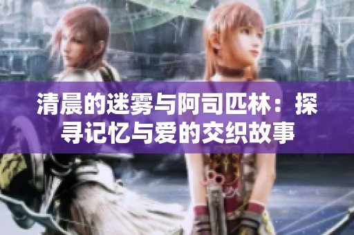 清晨的迷雾与阿司匹林：探寻记忆与爱的交织故事