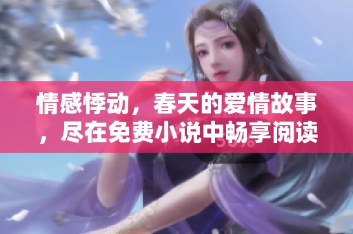 情感悸动，春天的爱情故事，尽在免费小说中畅享阅读