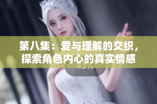 第八集：爱与理解的交织，探索角色内心的真实情感