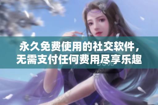 永久免费使用的社交软件，无需支付任何费用尽享乐趣