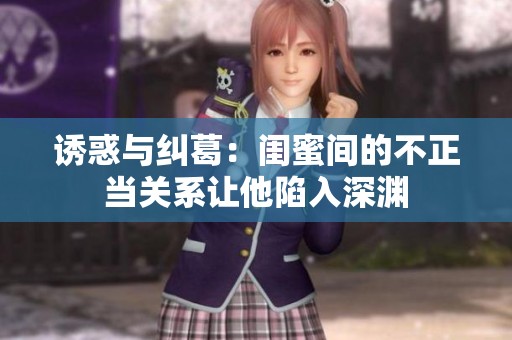 诱惑与纠葛：闺蜜间的不正当关系让他陷入深渊