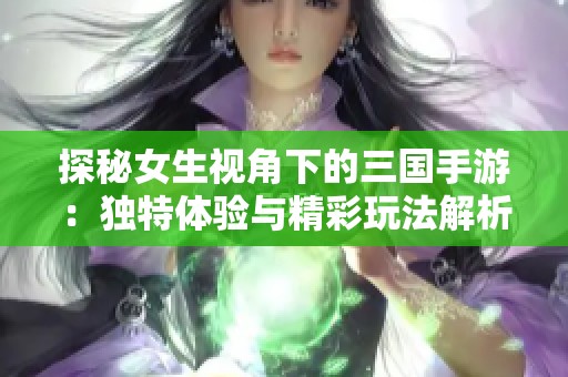 探秘女生视角下的三国手游：独特体验与精彩玩法解析