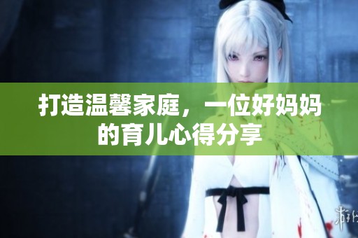 打造温馨家庭，一位好妈妈的育儿心得分享