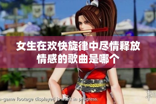 女生在欢快旋律中尽情释放情感的歌曲是哪个