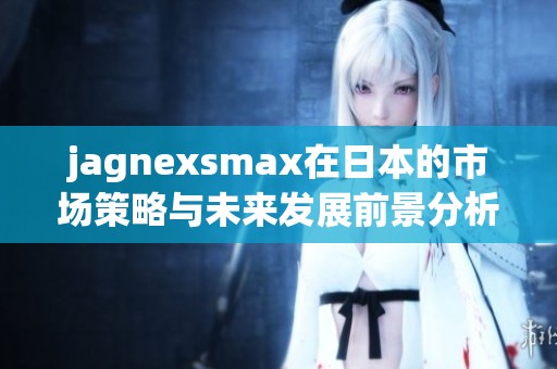 jagnexsmax在日本的市场策略与未来发展前景分析