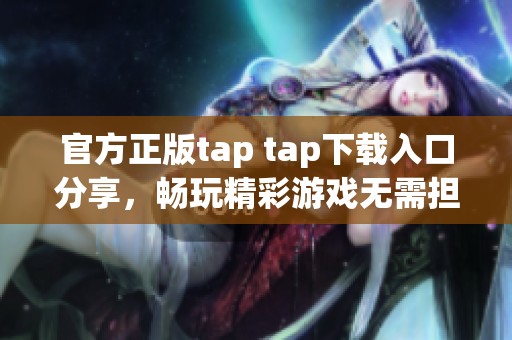 官方正版tap tap下载入口分享，畅玩精彩游戏无需担忧