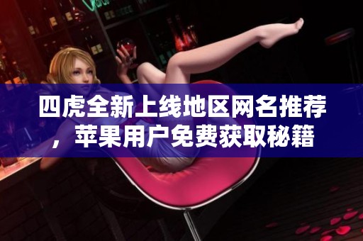 四虎全新上线地区网名推荐，苹果用户免费获取秘籍