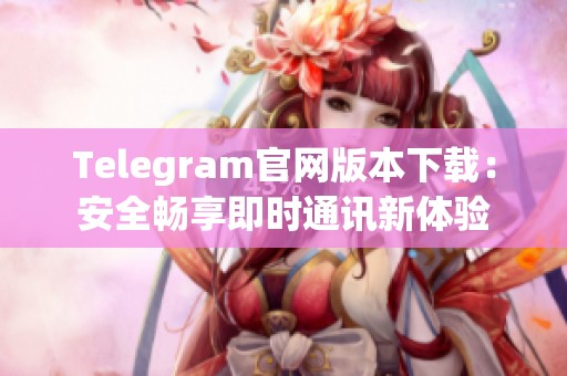 Telegram官网版本下载：安全畅享即时通讯新体验
