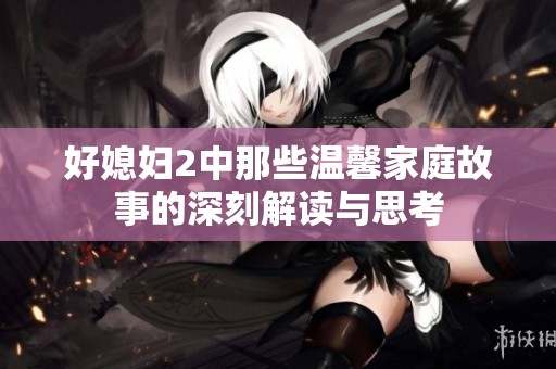好媳妇2中那些温馨家庭故事的深刻解读与思考