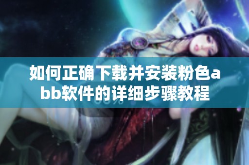 如何正确下载并安装粉色abb软件的详细步骤教程