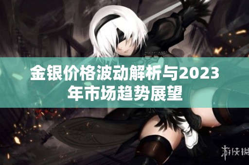 金银价格波动解析与2023年市场趋势展望