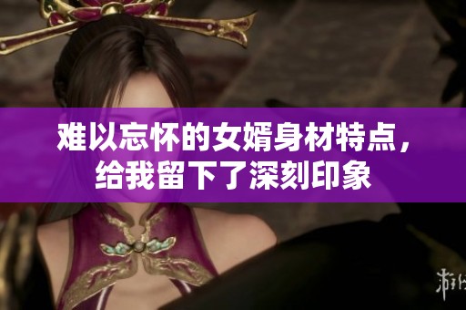 难以忘怀的女婿身材特点，给我留下了深刻印象
