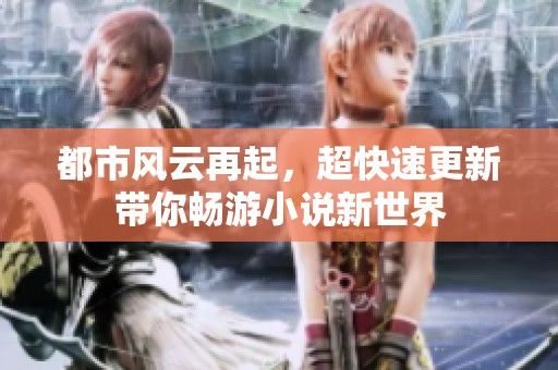 都市风云再起，超快速更新带你畅游小说新世界